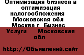 Оптимизация бизнеса и оптимизация налогообложения. - Московская обл., Москва г. Бизнес » Услуги   . Московская обл.